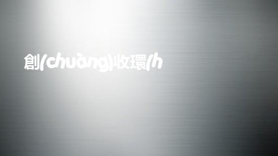 創(chuàng)收環(huán)保，綠色致富：10個環(huán)保創(chuàng)業(yè)項目推薦